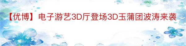 【优博】电子游艺3D厅登场3D玉蒲团波涛来袭
